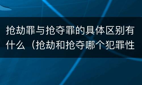 抢劫罪与抢夺罪的具体区别有什么（抢劫和抢夺哪个犯罪性质严重）