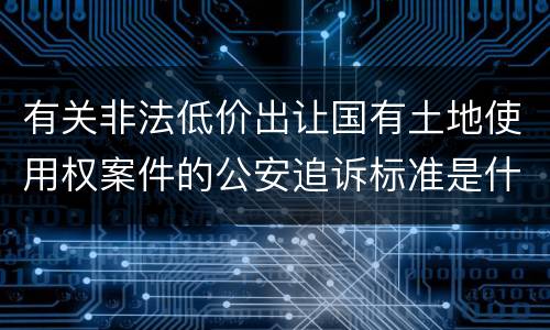 有关非法低价出让国有土地使用权案件的公安追诉标准是什么