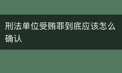 刑法单位受贿罪到底应该怎么确认