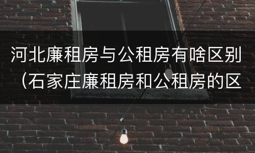 河北廉租房与公租房有啥区别（石家庄廉租房和公租房的区别）