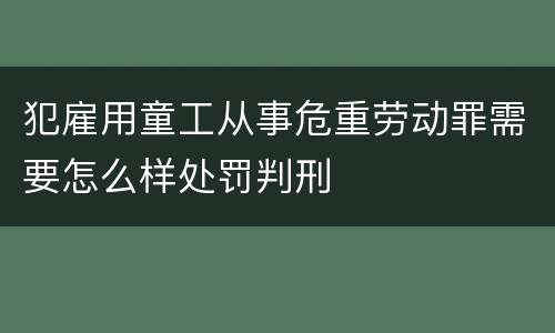 犯雇用童工从事危重劳动罪需要怎么样处罚判刑