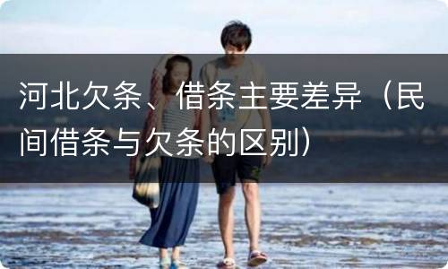 河北欠条、借条主要差异（民间借条与欠条的区别）