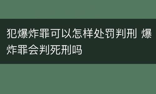 犯爆炸罪可以怎样处罚判刑 爆炸罪会判死刑吗