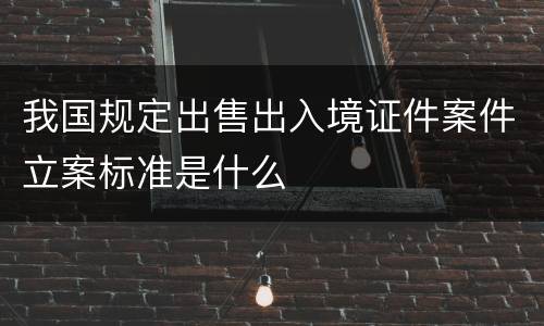 我国规定出售出入境证件案件立案标准是什么