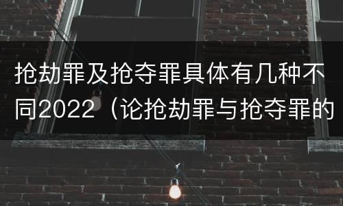 抢劫罪及抢夺罪具体有几种不同2022（论抢劫罪与抢夺罪的界限）
