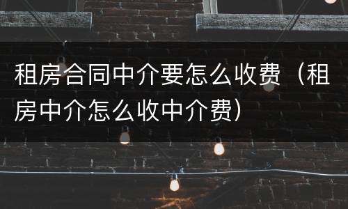 租房合同中介要怎么收费（租房中介怎么收中介费）