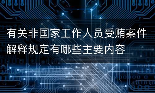 有关非国家工作人员受贿案件解释规定有哪些主要内容