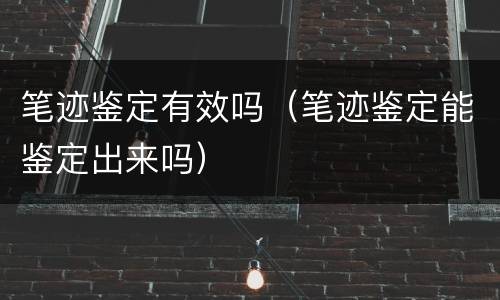 笔迹鉴定有效吗（笔迹鉴定能鉴定出来吗）