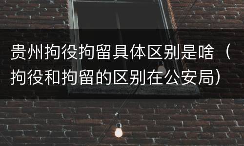 贵州拘役拘留具体区别是啥（拘役和拘留的区别在公安局）