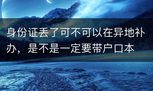 身份证丢了可不可以在异地补办，是不是一定要带户口本