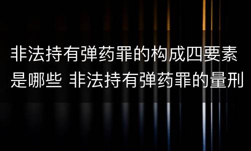 非法持有弹药罪的构成四要素是哪些 非法持有弹药罪的量刑