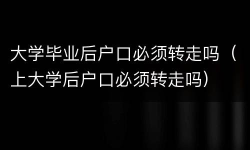 大学毕业后户口必须转走吗（上大学后户口必须转走吗）
