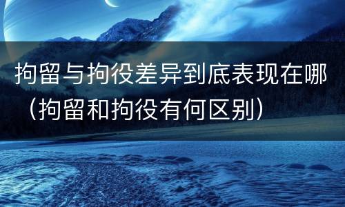 拘留与拘役差异到底表现在哪（拘留和拘役有何区别）
