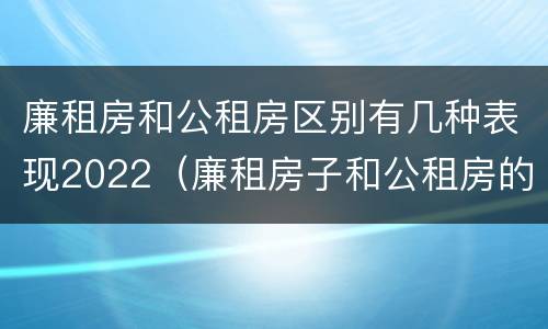 廉租房和公租房区别有几种表现2022（廉租房子和公租房的区别）