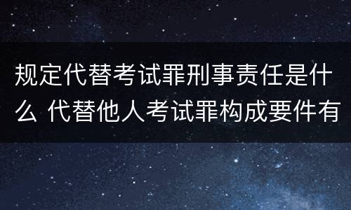 规定代替考试罪刑事责任是什么 代替他人考试罪构成要件有何规定