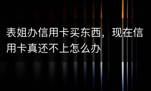 表姐办信用卡买东西，现在信用卡真还不上怎么办