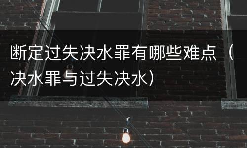 断定过失决水罪有哪些难点（决水罪与过失决水）