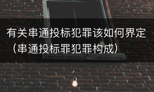 有关串通投标犯罪该如何界定（串通投标罪犯罪构成）