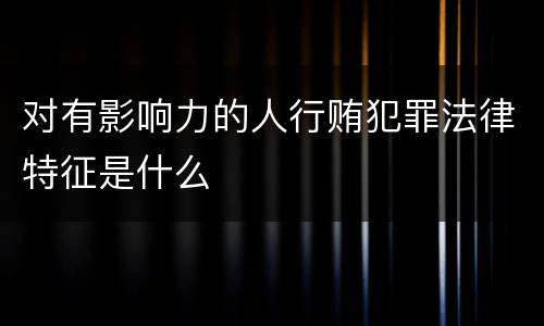 对有影响力的人行贿犯罪法律特征是什么