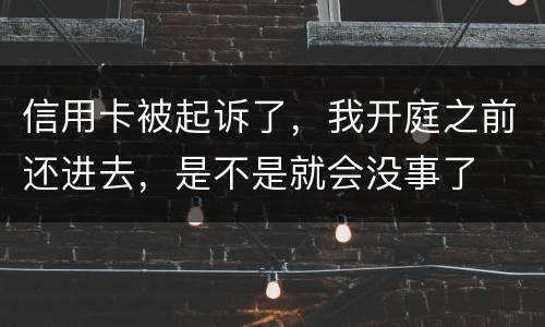 信用卡被起诉了，我开庭之前还进去，是不是就会没事了