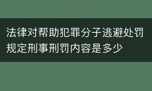 法律对帮助犯罪分子逃避处罚规定刑事刑罚内容是多少