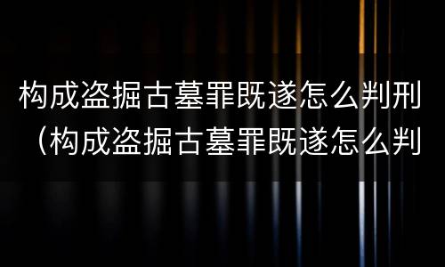 构成盗掘古墓罪既遂怎么判刑（构成盗掘古墓罪既遂怎么判刑的）