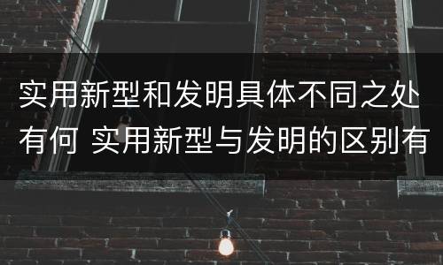 实用新型和发明具体不同之处有何 实用新型与发明的区别有哪些
