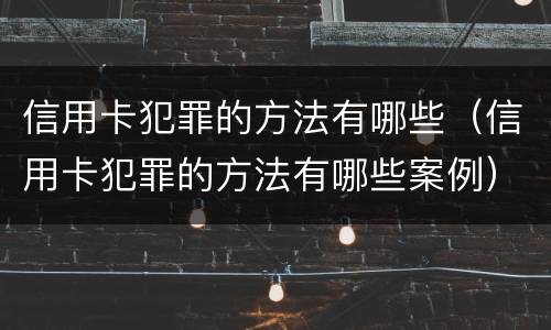 信用卡犯罪的方法有哪些（信用卡犯罪的方法有哪些案例）