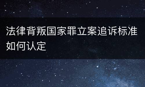 法律背叛国家罪立案追诉标准如何认定