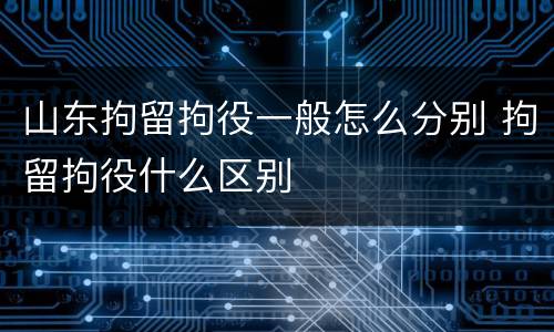 山东拘留拘役一般怎么分别 拘留拘役什么区别