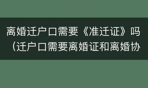 离婚迁户口需要《准迁证》吗（迁户口需要离婚证和离婚协议吗）