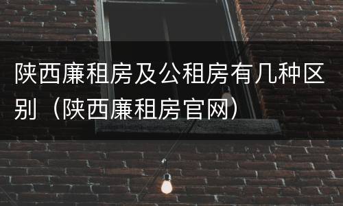 陕西廉租房及公租房有几种区别（陕西廉租房官网）