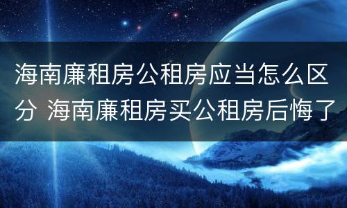 海南廉租房公租房应当怎么区分 海南廉租房买公租房后悔了