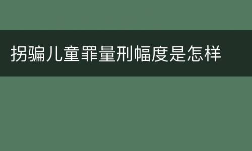 拐骗儿童罪量刑幅度是怎样