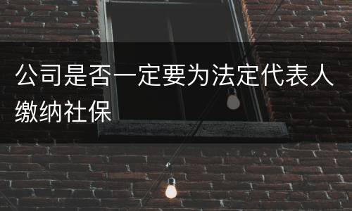 公司是否一定要为法定代表人缴纳社保