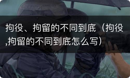 拘役、拘留的不同到底（拘役,拘留的不同到底怎么写）