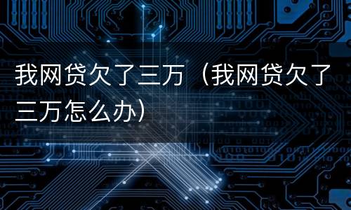 我网贷欠了三万（我网贷欠了三万怎么办）
