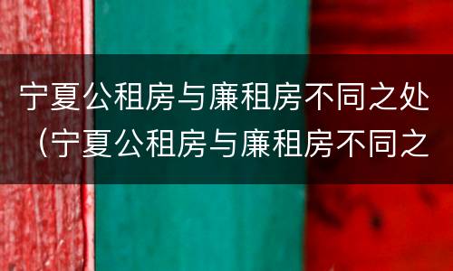 宁夏公租房与廉租房不同之处（宁夏公租房与廉租房不同之处在哪）