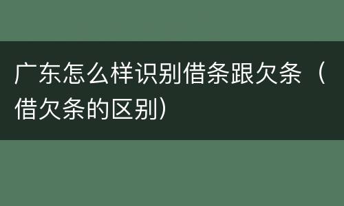 广东怎么样识别借条跟欠条（借欠条的区别）