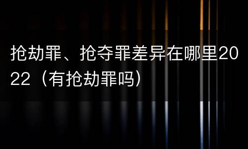 抢劫罪、抢夺罪差异在哪里2022（有抢劫罪吗）