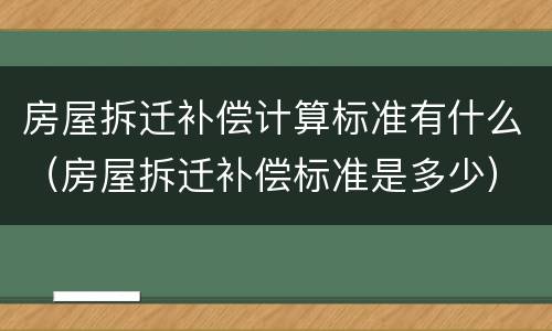 房屋拆迁补偿计算标准有什么（房屋拆迁补偿标准是多少）