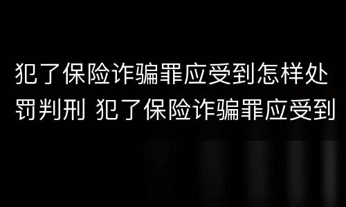 犯了保险诈骗罪应受到怎样处罚判刑 犯了保险诈骗罪应受到怎样处罚判刑多少年