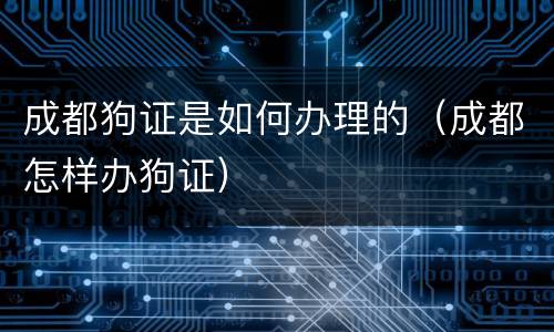 成都狗证是如何办理的（成都怎样办狗证）