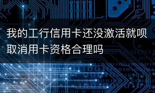 我的工行信用卡还没激活就呗取消用卡资格合理吗
