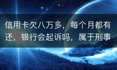 信用卡欠八万多，每个月都有还，银行会起诉吗，属于刑事还是民事