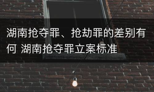 湖南抢夺罪、抢劫罪的差别有何 湖南抢夺罪立案标准