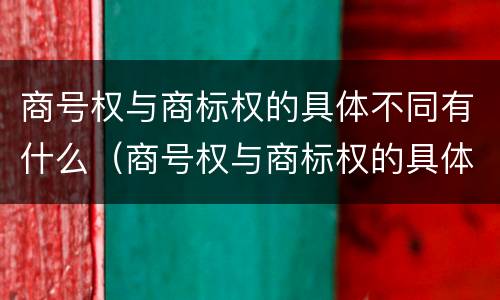 商号权与商标权的具体不同有什么（商号权与商标权的具体不同有什么特点）