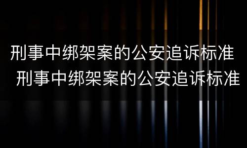 刑事中绑架案的公安追诉标准 刑事中绑架案的公安追诉标准是什么