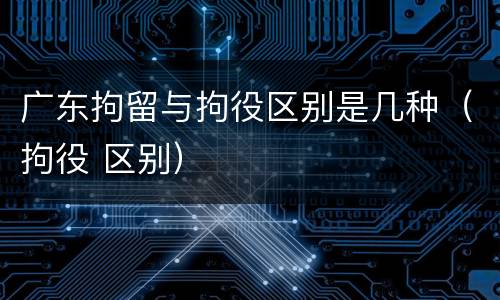 广东拘留与拘役区别是几种（拘役 区别）