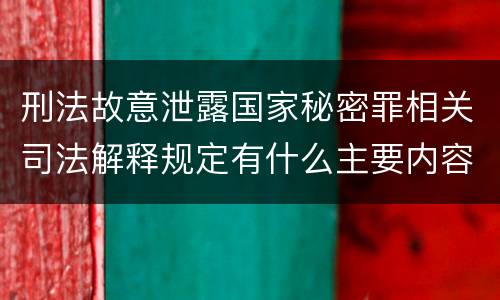 刑法故意泄露国家秘密罪相关司法解释规定有什么主要内容